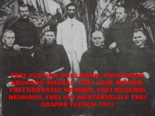 FREI JUSTINO DUHLMANN, PROFESSOR
 EDUARDO AMARAL, FREI JOSÉ WIPPER,
FREI GERVÁSIO KRÁMER, FREI ROGÉRIO
NEUHAUS, FREI IVO WESTERVELD E FREI
        GASPAR FLESCH 1912
 