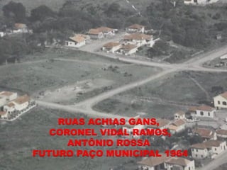 RUAS ACHIAS GANS,
   CORONEL VIDAL RAMOS,
      ANTÔNIO ROSSA
FUTURO PAÇO MUNICIPAL 1964
 