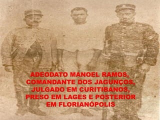 ADEODATO MANOEL RAMOS,
COMANDANTE DOS JAGUNÇOS,
 JULGADO EM CURITIBANOS,
PRESO EM LAGES E POSTERIOR
    EM FLORIANÓPOLIS
 