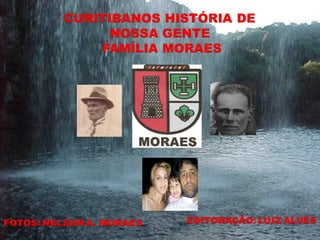 CURITIBANOS HISTÓRIA DE
                NOSSA GENTE
              FAMÍLIA MORAES




FOTOS: NELSON A. MORAES   EDITORAÇÃO: LUIZ ALVES
 