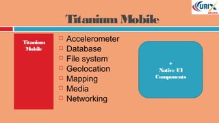 TitaniumMobile
Titanium
Mobile
 Accelerometer
 Database
 File system
 Geolocation
 Mapping
 Media
 Networking
+
Native UI
Components
 