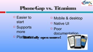PhoneGap vs. Titanium
 Easier to
start
 Supports
more
 Platforms
 Mobile & desktop
 Native UI
 Poor
documentation
Both fully open source!
 