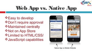 Web App vs. Native App
Easy to develop
Don’t require approval
Maintained centrally
Not on App Store
Limited to HTML/CSS/
JavaScript capabilities
 