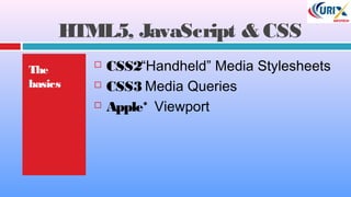 HTML5, JavaScript & CSS
The
basics
 CSS2“Handheld” Media Stylesheets
 CSS3 Media Queries
 Apple* Viewport
 