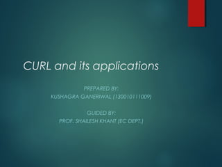 CURL and its applications
PREPARED BY:
KUSHAGRA GANERIWAL (130010111009)
GUIDED BY:
PROF. SHAILESH KHANT (EC DEPT.)
 