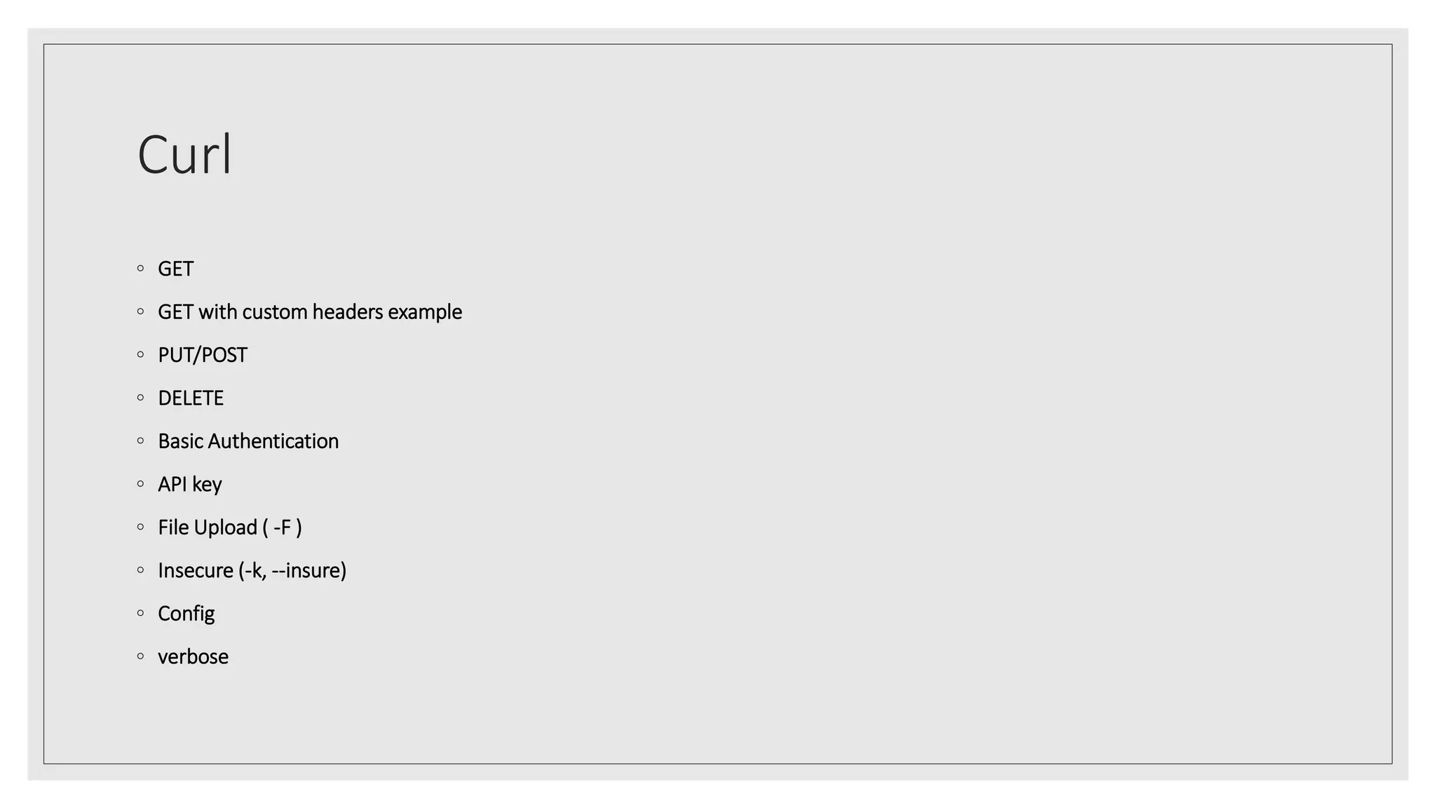 Curl
◦ GET
◦ GET with custom headers example
◦ PUT/POST
◦ DELETE
◦ Basic Authentication
◦ API key
◦ File Upload ( -F )
◦ Insecure (-k, --insure)
◦ Config
◦ verbose
 