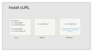 Install cURL
https://bintray.com/artifact/download/vs
zakats/generic/curl-7.73.0-win32-
mingw.zip
brew install curl
Linux MacOS Windows
For Ubuntu
sudo apt update
sudo apt install curl
For centos/RHEL
sudo yum install curl
choco install curl
 