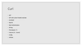 Curl
◦ GET
◦ GET with custom headers example
◦ PUT/POST
◦ DELETE
◦ Basic Authentication
◦ API key
◦ File Upload ( -F )
◦ Insecure (-k, --insure)
◦ Config
◦ verbose
 