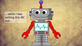 @bagder@bagder
…… while I waswhile I was
writing this IRCwriting this IRC
bot...bot...
 