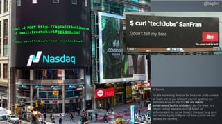 Hi Daniel,
I’m the marketing director for Dice.com and I wanted
to reach out to you to thank you for spotting our
billboard error on the 101. We are deeply
embarrassed by this mistake to say the least. In a
classic coding scenario, our QA failed us.
Unfortunately for us, we bought this spot long-term
and we are trying to figure out how quickly we can
replace the content.
@bagder@bagder
 