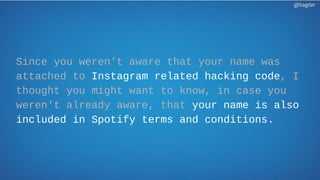 Since you weren't aware that your name was
attached to Instagram related hacking code, I
thought you might want to know, in case you
weren't already aware, that your name is also
included in Spotify terms and conditions.
@bagder@bagder
 