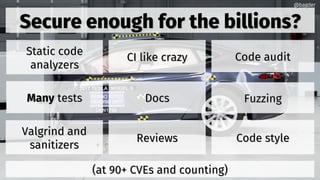 Secure enough for the billions?Secure enough for the billions?
ReviewsReviews
(at 90+ CVEs and counting)(at 90+ CVEs and counting)
Code auditCode audit
Code styleCode style
FuzzingFuzzingDocsDocs
Static codeStatic code
analyzersanalyzers
Valgrind andValgrind and
sanitizerssanitizers
ManyMany teststests
@bagder@bagder
CI like crazyCI like crazy
 