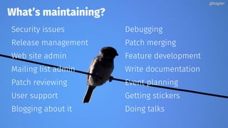 Security issues
Release management
Web site admin
Mailing list admin
Patch reviewing
User support
Blogging about it
What’s maintaining?
Debugging
Patch merging
Feature development
Write documentation
Event planning
Getting stickers
Doing talks
@bagder@bagder
 