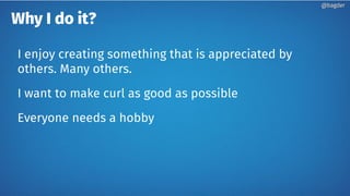 Why I do it?
I enjoy creating something that is appreciated by
others. Many others.
I want to make curl as good as possible
Everyone needs a hobby
@bagder@bagder
 