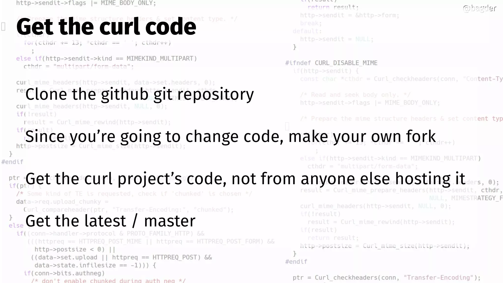 @bagder@bagder
Clone the github git repository
Since you’re going to change code, make your own fork
Get the curl project’s code, not from anyone else hosting it
Get the latest / master
Get the curl code
 