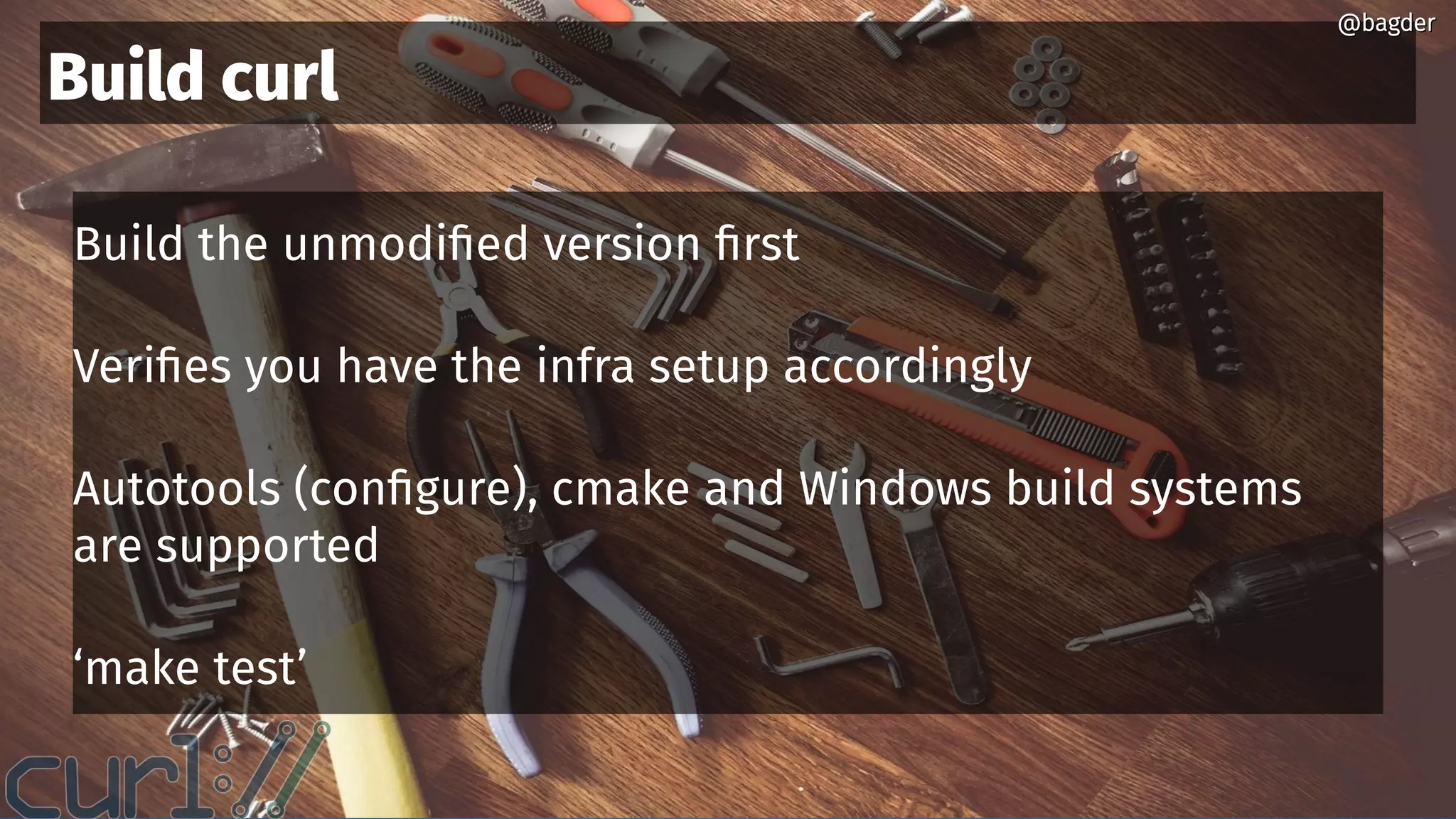 @bagder@bagder
Build the unmodified version first
Verifies you have the infra setup accordingly
Autotools (configure), cmake and Windows build systems
are supported
‘make test’
Build curl
@bagder@bagder
 