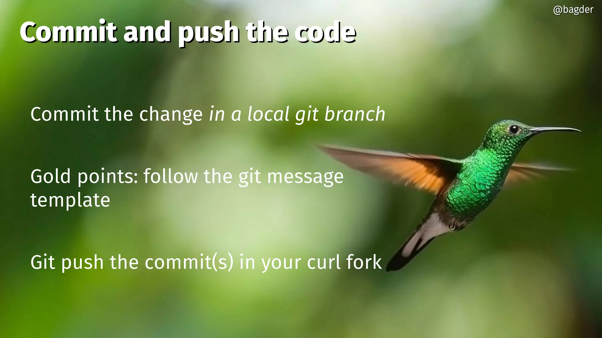 @bagder@bagder
Commit the change in a local git branch
Gold points: follow the git message
template
Git push the commit(s) in your curl fork
Commit and push the codeCommit and push the code
@bagder@bagder
 