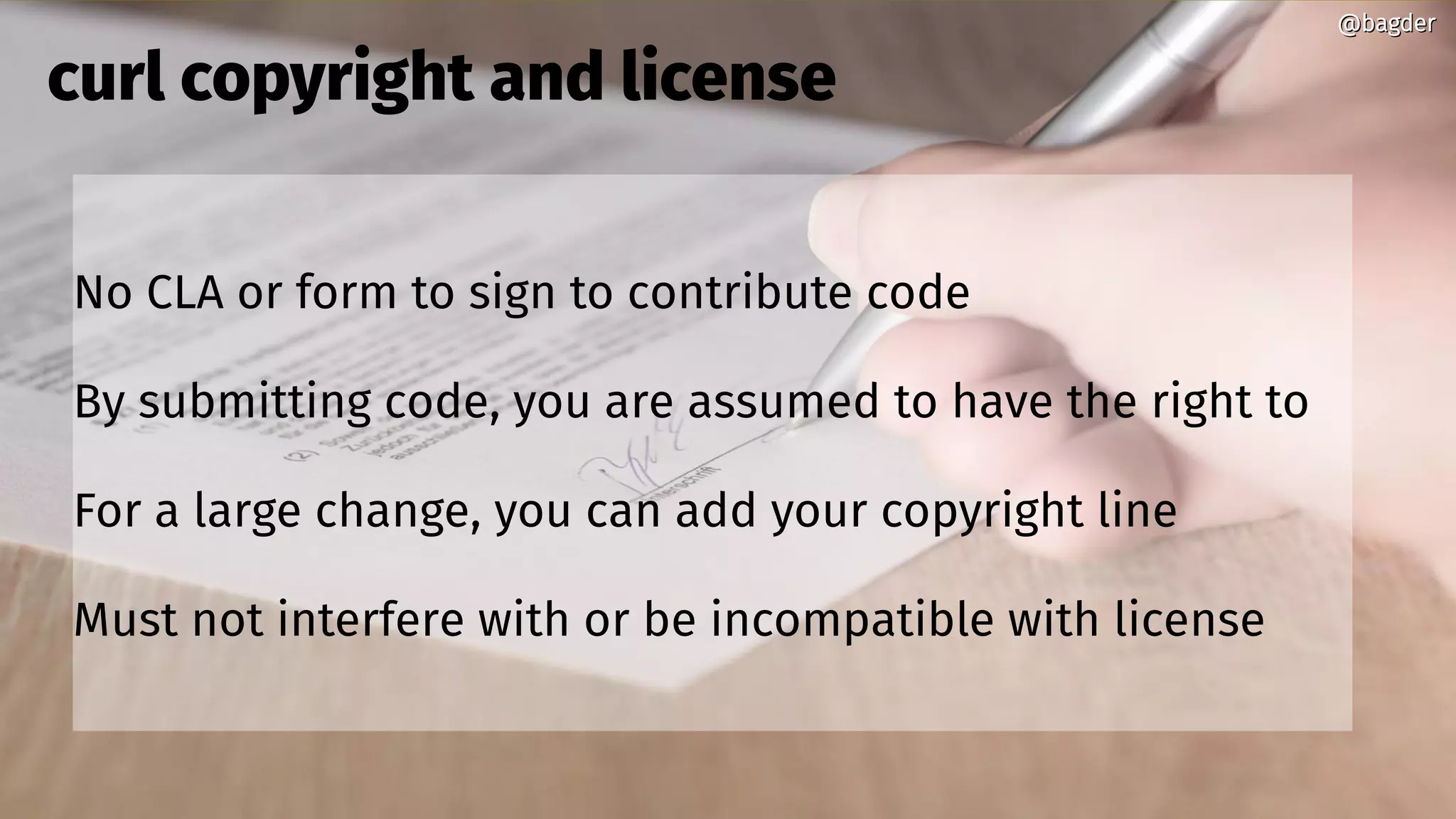 @bagder@bagder
No CLA or form to sign to contribute code
By submitting code, you are assumed to have the right to
For a large change, you can add your copyright line
Must not interfere with or be incompatible with license
curl copyright and license
@bagder@bagder
 