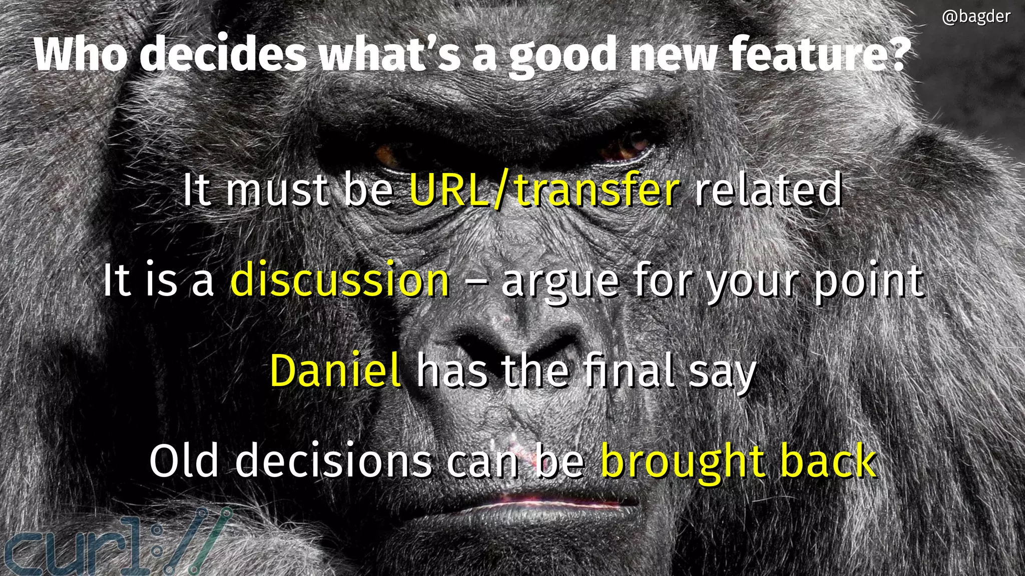 @bagder@bagder
Who decides what’s a good new feature?
It must beIt must be URL/transferURL/transfer relatedrelated
It is aIt is a discussiondiscussion – argue for your point– argue for your point
DanielDaniel has the final sayhas the final say
Old decisions can beOld decisions can be brought backbrought back
@bagder@bagder
 