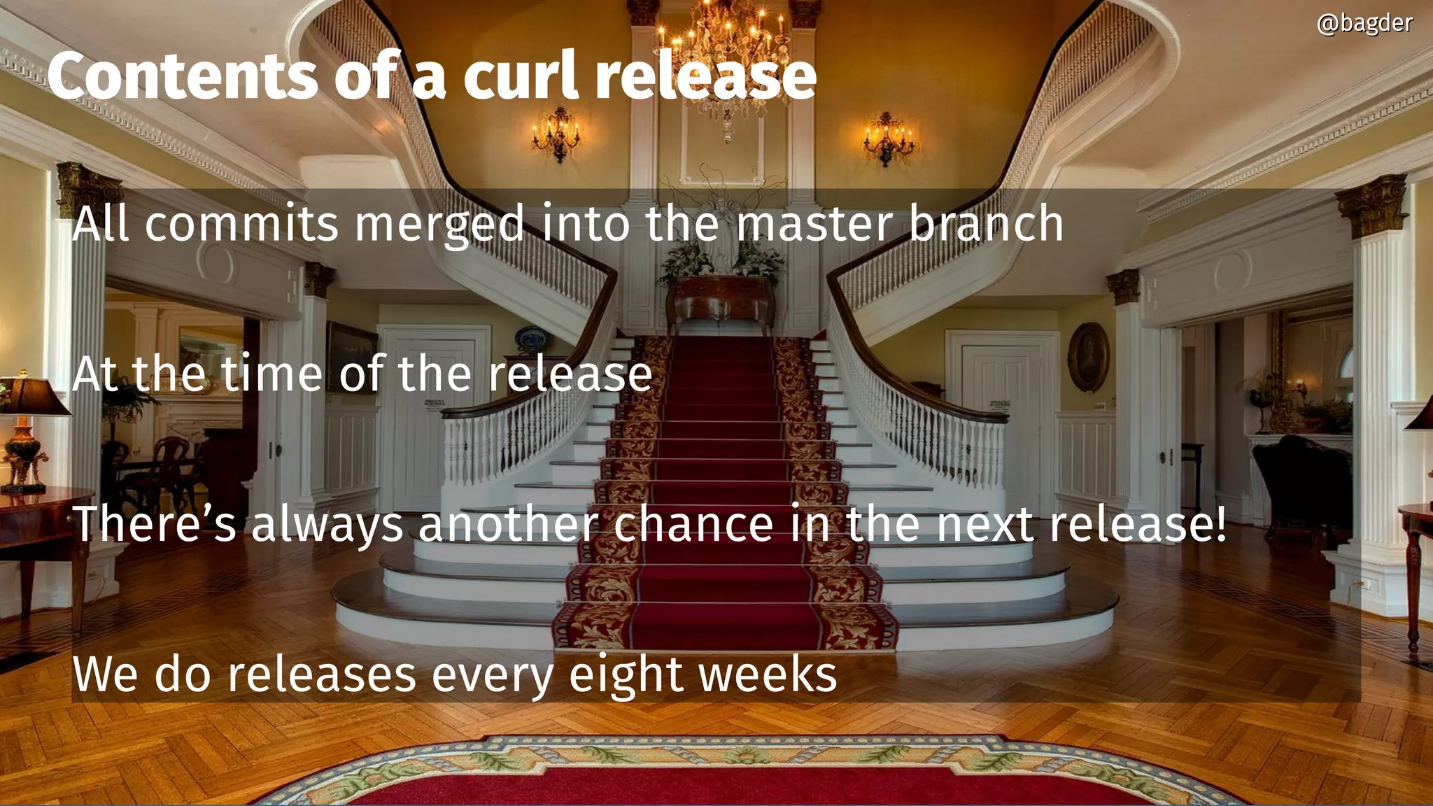 @bagder@bagder
All commits merged into the master branch
At the time of the release
There’s always another chance in the next release!
We do releases every eight weeks
Contents of a curl release
@bagder@bagder
 