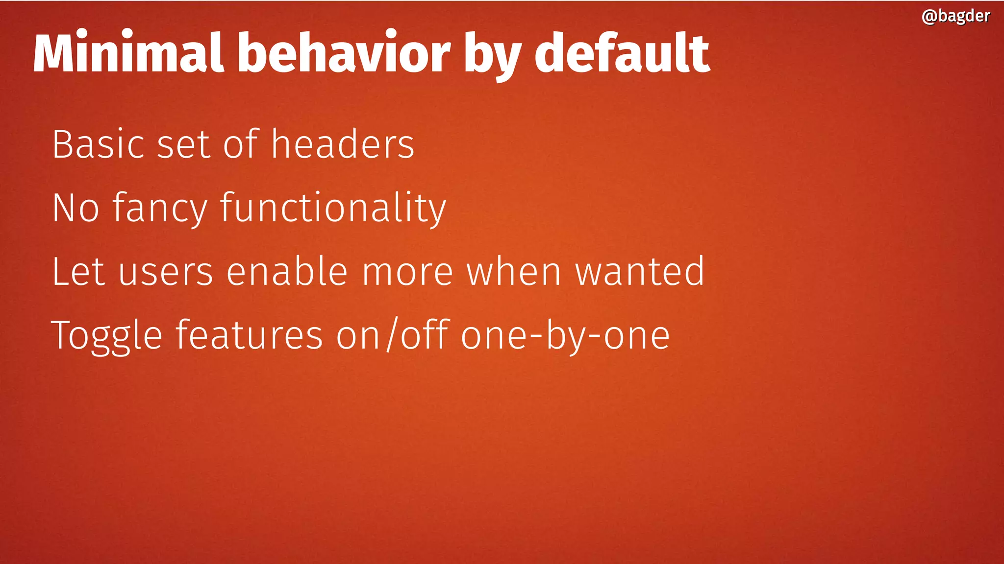 Minimal behavior by default
Basic set of headers
No fancy functionality
Let users enable more when wanted
Toggle features on/off one-by-one
@bagder@bagder
 