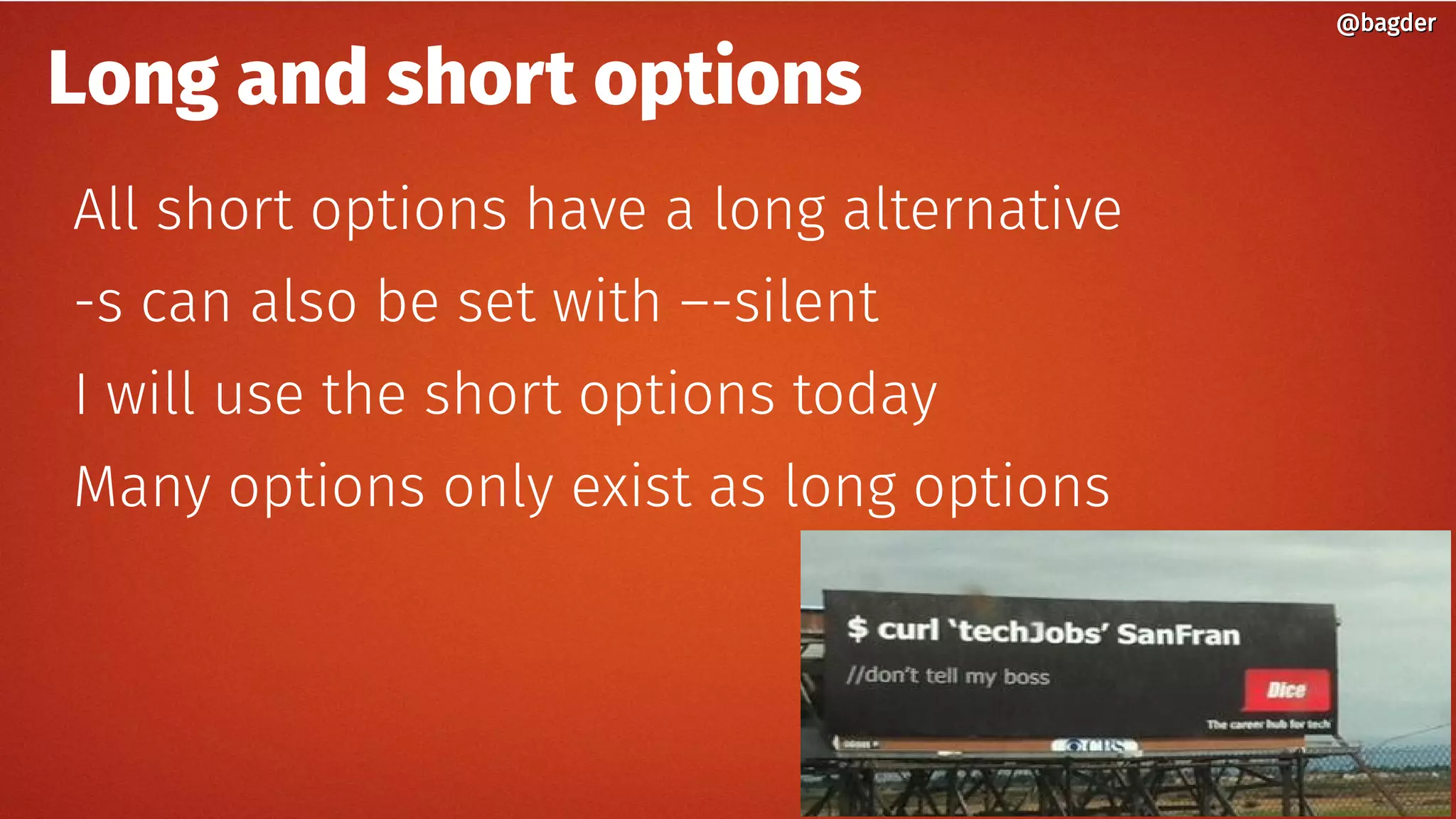 Long and short options
All short options have a long alternative
-s can also be set with –-silent
I will use the short options today
Many options only exist as long options
@bagder@bagder
 