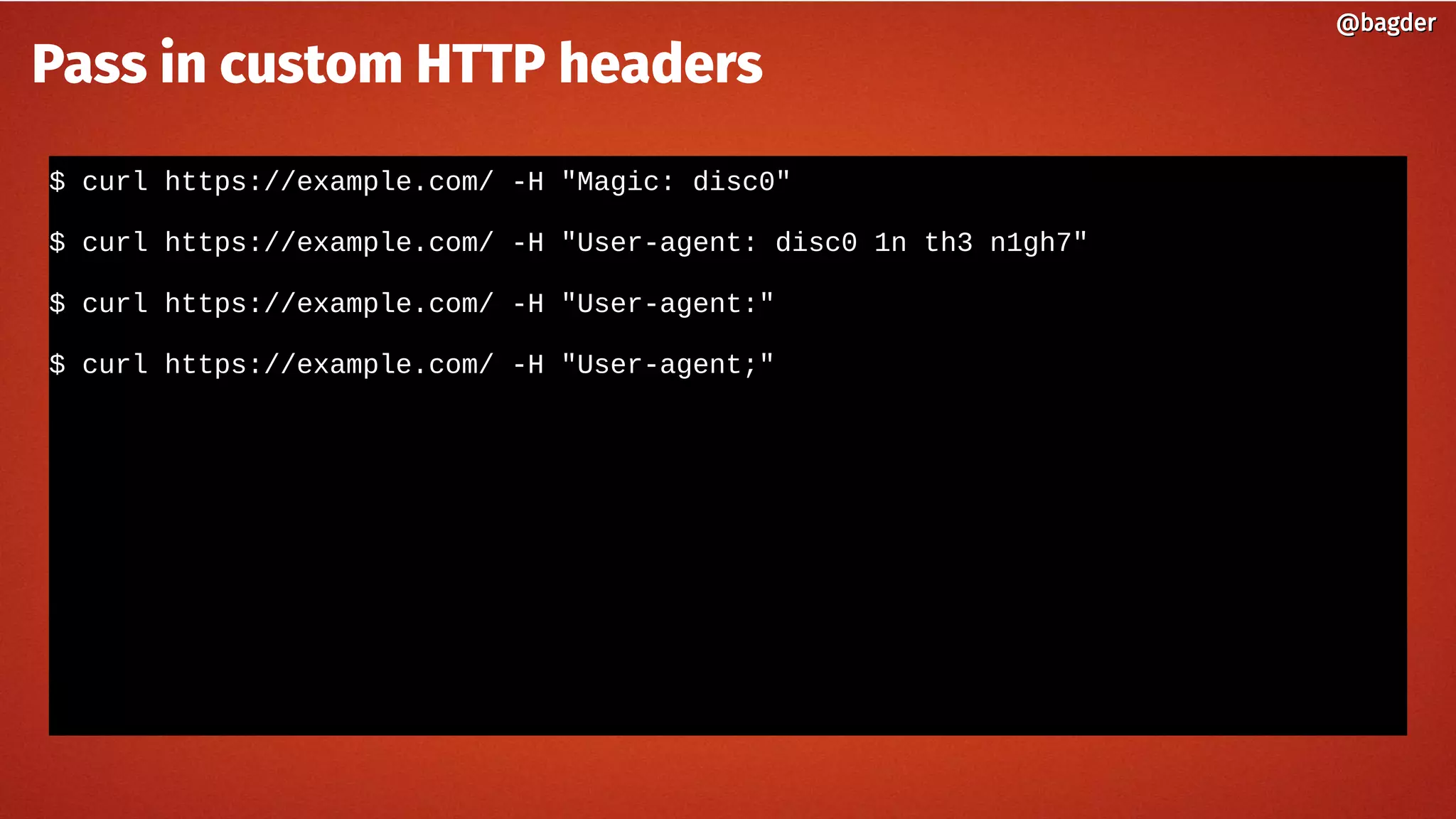 $ curl https://example.com/ -H "Magic: disc0"
$ curl https://example.com/ -H "User-agent: disc0 1n th3 n1gh7"
$ curl https://example.com/ -H "User-agent:"
$ curl https://example.com/ -H "User-agent;"
@bagder@bagder
Pass in custom HTTP headers
 