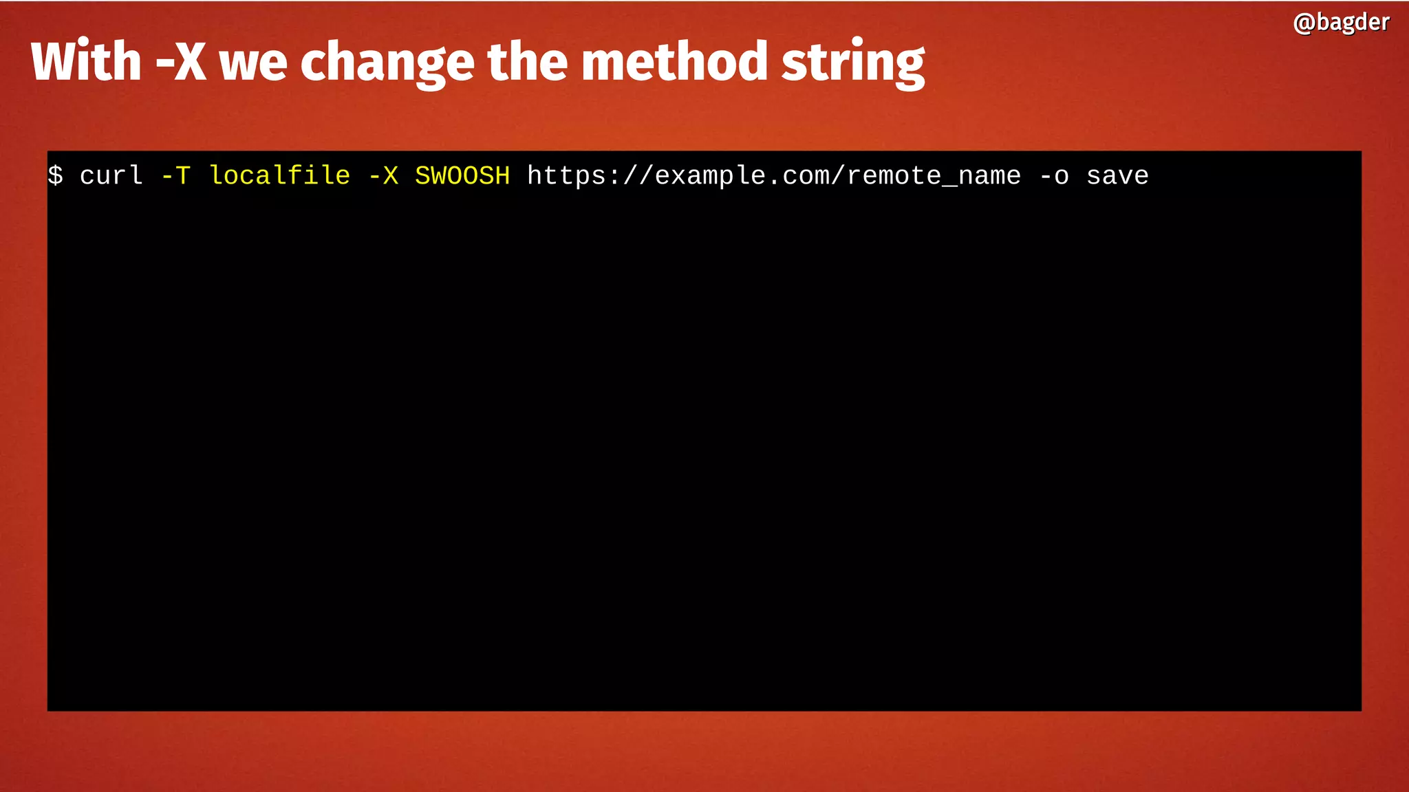 $ curl -T localfile -X SWOOSH https://example.com/remote_name -o save
@bagder@bagder
With -X we change the method string
 