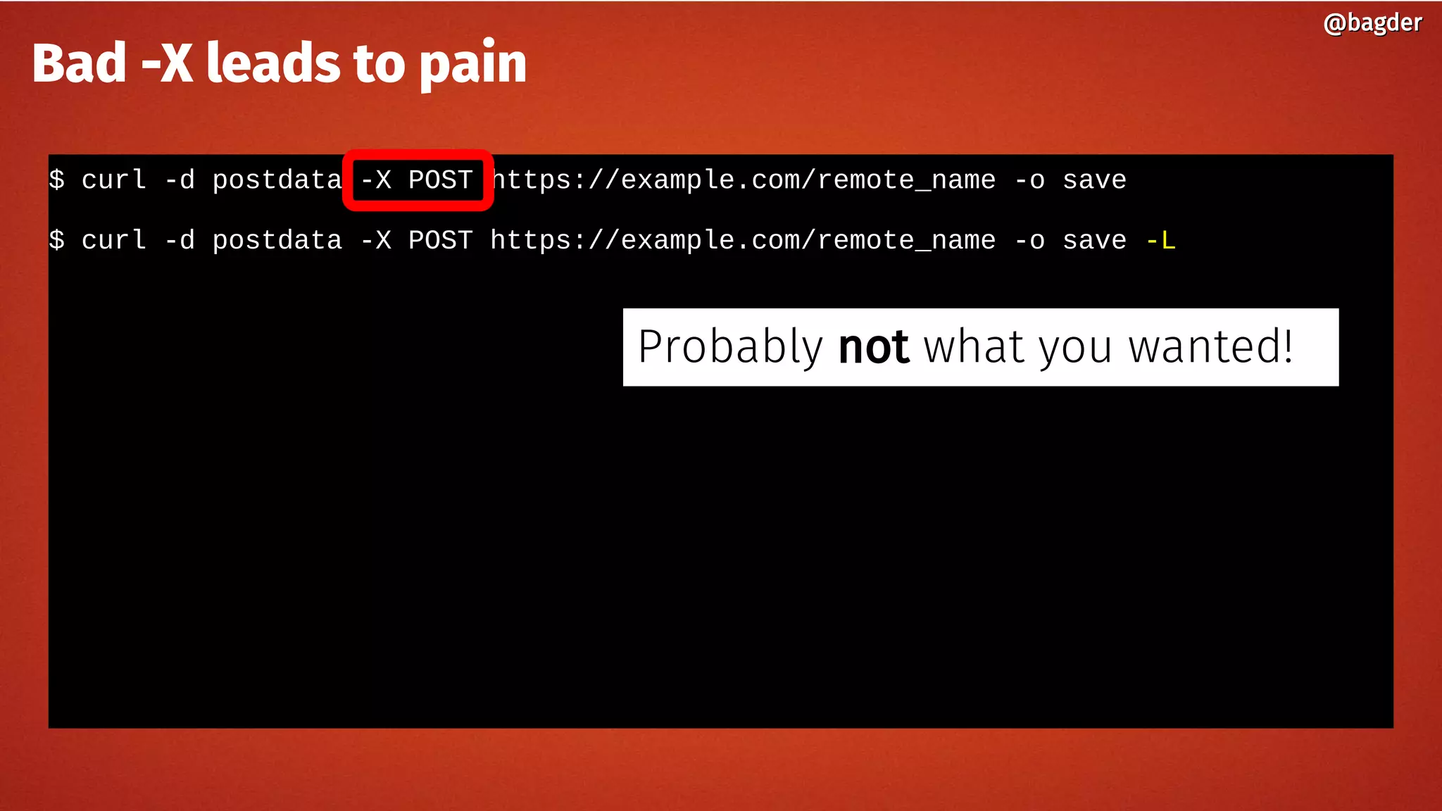 $ curl -d postdata -X POST https://example.com/remote_name -o save
$ curl -d postdata -X POST https://example.com/remote_name -o save -L
@bagder@bagder
Bad -X leads to pain
Probably not what you wanted!
 