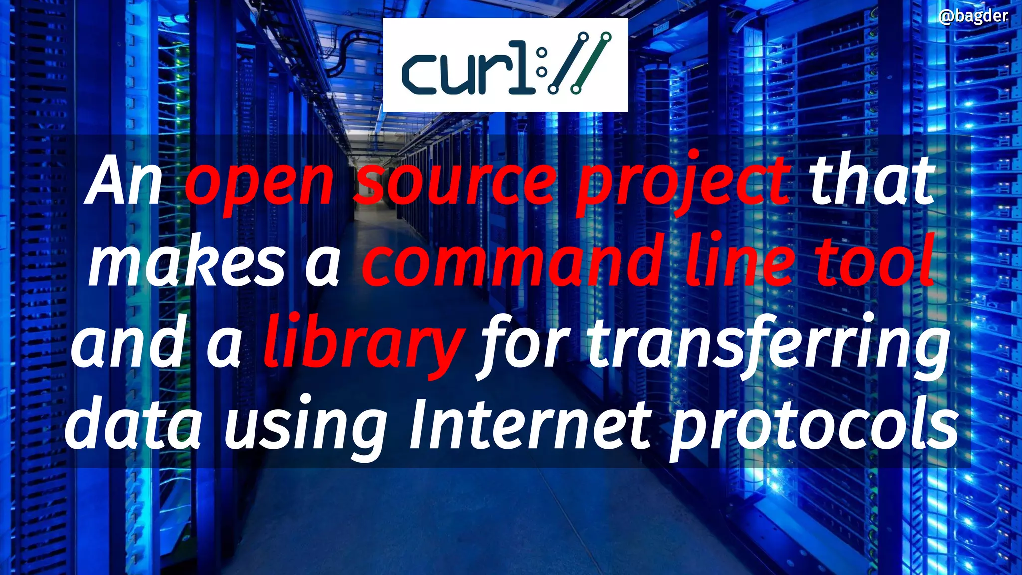 An open source project that
makes a command line tool
and a library for transferring
data using Internet protocols
@bagder@bagder
 
