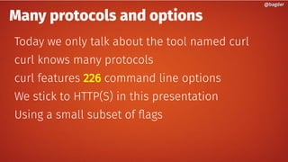 Many protocols and options
Today we only talk about the tool named curl
curl knows many protocols
curl features 226 command line options
We stick to HTTP(S) in this presentation
Using a small subset of flags
@bagder@bagder
 