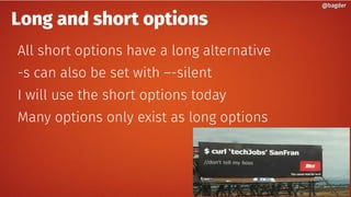 Long and short options
All short options have a long alternative
-s can also be set with –-silent
I will use the short options today
Many options only exist as long options
@bagder@bagder
 