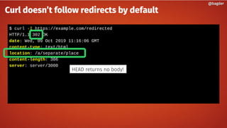 $ curl -I https://example.com/redirected
HTTP/1.1 302 OK
date: Wed, 09 Oct 2019 11:16:06 GMT
content-type: text/html
location: /a/separate/place
content-length: 306
server: server/3000
@bagder@bagder
Curl doesn’t follow redirects by default
HEAD returns no body!
 