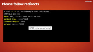 $ curl -I -L https://example.com/redirected
HTTP/1.1 200 OK
date: Wed, 19 Oct 2019 11:23:06 GMT
content-type: text/html
content-length: 4676
server: server/3000
@bagder@bagder
Please follow redirects
HEAD returns no body!
 