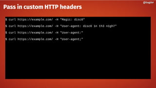 $ curl https://example.com/ -H "Magic: disc0"
$ curl https://example.com/ -H "User-agent: disc0 1n th3 n1gh7"
$ curl https://example.com/ -H "User-agent:"
$ curl https://example.com/ -H "User-agent;"
@bagder@bagder
Pass in custom HTTP headers
 