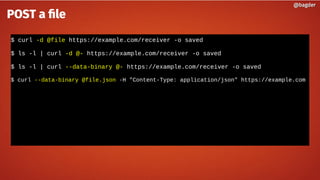 $ curl -d @file https://example.com/receiver -o saved
$ ls -l | curl -d @- https://example.com/receiver -o saved
$ ls -l | curl --data-binary @- https://example.com/receiver -o saved
$ curl --data-binary @file.json -H "Content-Type: application/json" https://example.com
@bagder@bagder
POST a file
 