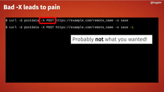 $ curl -d postdata -X POST https://example.com/remote_name -o save
$ curl -d postdata -X POST https://example.com/remote_name -o save -L
@bagder@bagder
Bad -X leads to pain
Probably not what you wanted!
 