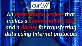 An open source project that
makes a command line tool
and a library for transferring
data using Internet protocols
@bagder@bagder
 