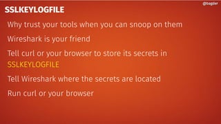 SSLKEYLOGFILE
Why trust your tools when you can snoop on them
Wireshark is your friend
Tell curl or your browser to store its secrets in
SSLKEYLOGFILE
Tell Wireshark where the secrets are located
Run curl or your browser
@bagder@bagder
 