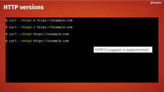 $ curl –-http1.0 https://example.com
$ curl –-http1.1 https://example.com
$ curl –-http2 https://example.com
$ curl –-http3 https://example.com
@bagder@bagder
HTTP versions
HTTP/3 support is experimental!
 