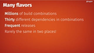 Many flavors
Millions of build combinations
Thirty different dependencies in combinations
Frequent releases
Rarely the sam...