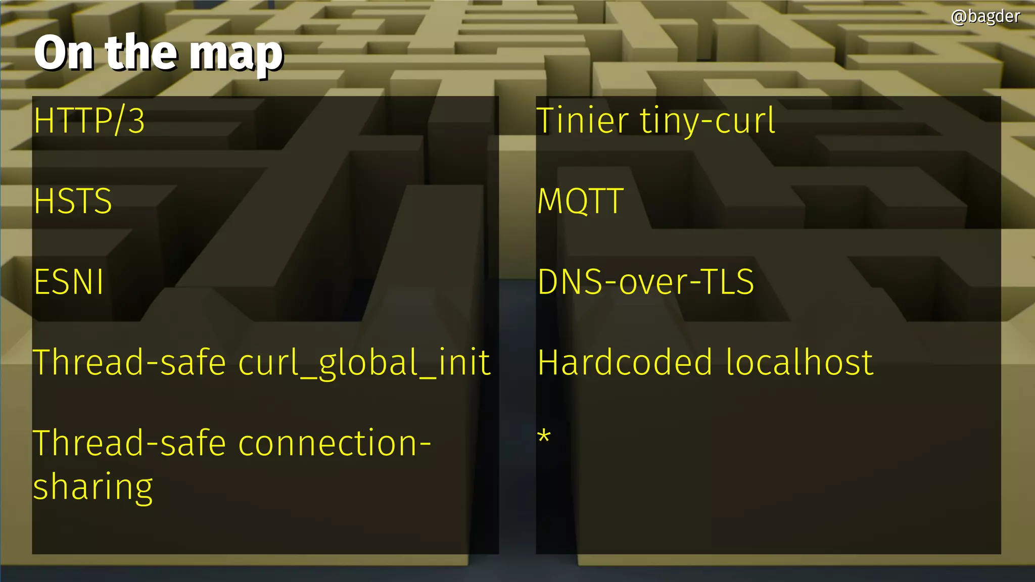 On the mapOn the map
HTTP/3
HSTS
ESNI
Thread-safe curl_global_init
Thread-safe connection-
sharing
@bagder@bagder
Tinier tiny-curl
MQTT
DNS-over-TLS
Hardcoded localhost
*
 