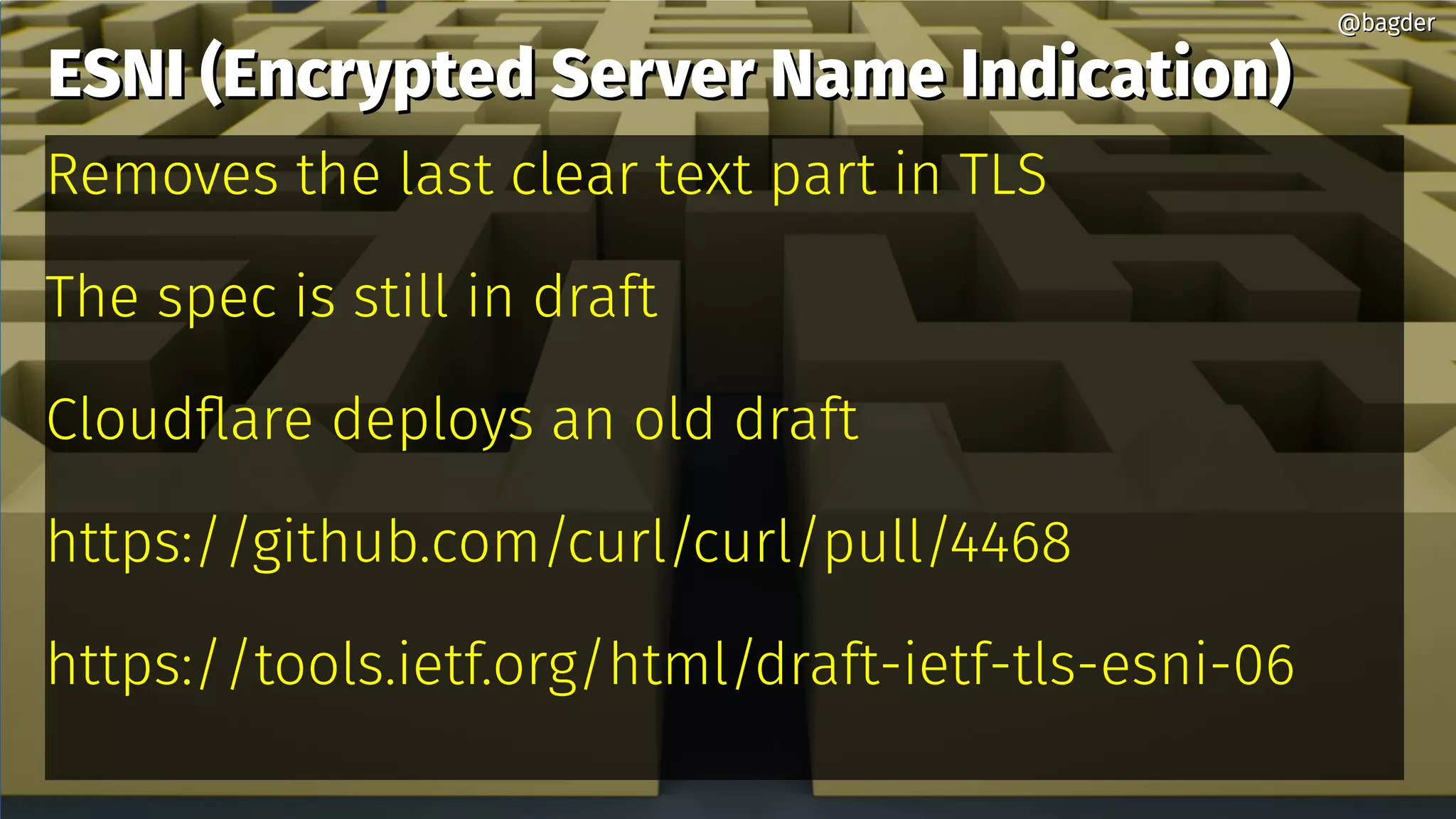 ESNI (Encrypted Server Name Indication)ESNI (Encrypted Server Name Indication)
Removes the last clear text part in TLS
The spec is still in draft
Cloudflare deploys an old draft
https://github.com/curl/curl/pull/4468
https://tools.ietf.org/html/draft-ietf-tls-esni-06
@bagder@bagder
 