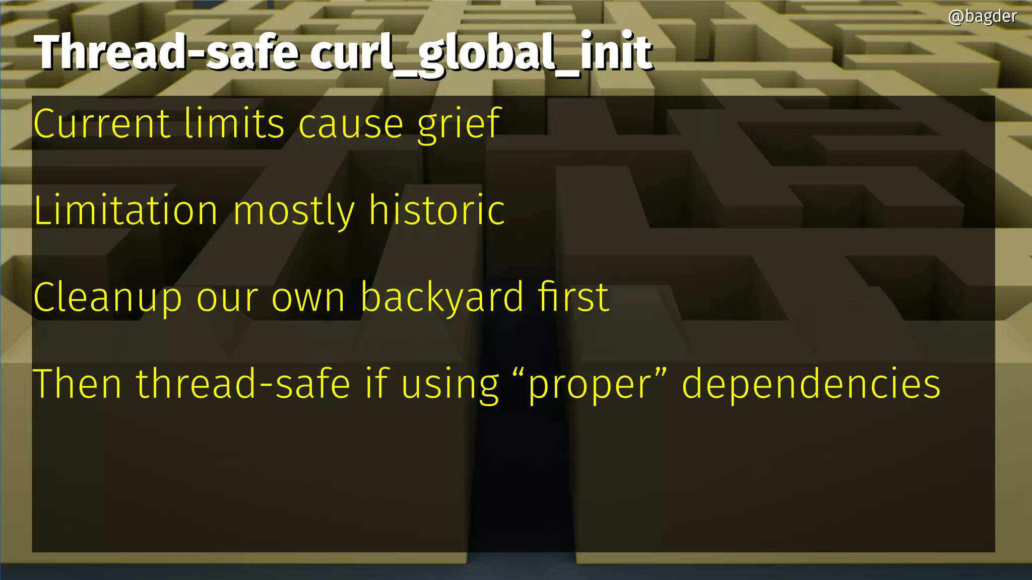 Thread-safe curl_global_initThread-safe curl_global_init
Current limits cause grief
Limitation mostly historic
Cleanup our own backyard first
Then thread-safe if using “proper” dependencies
@bagder@bagder
 