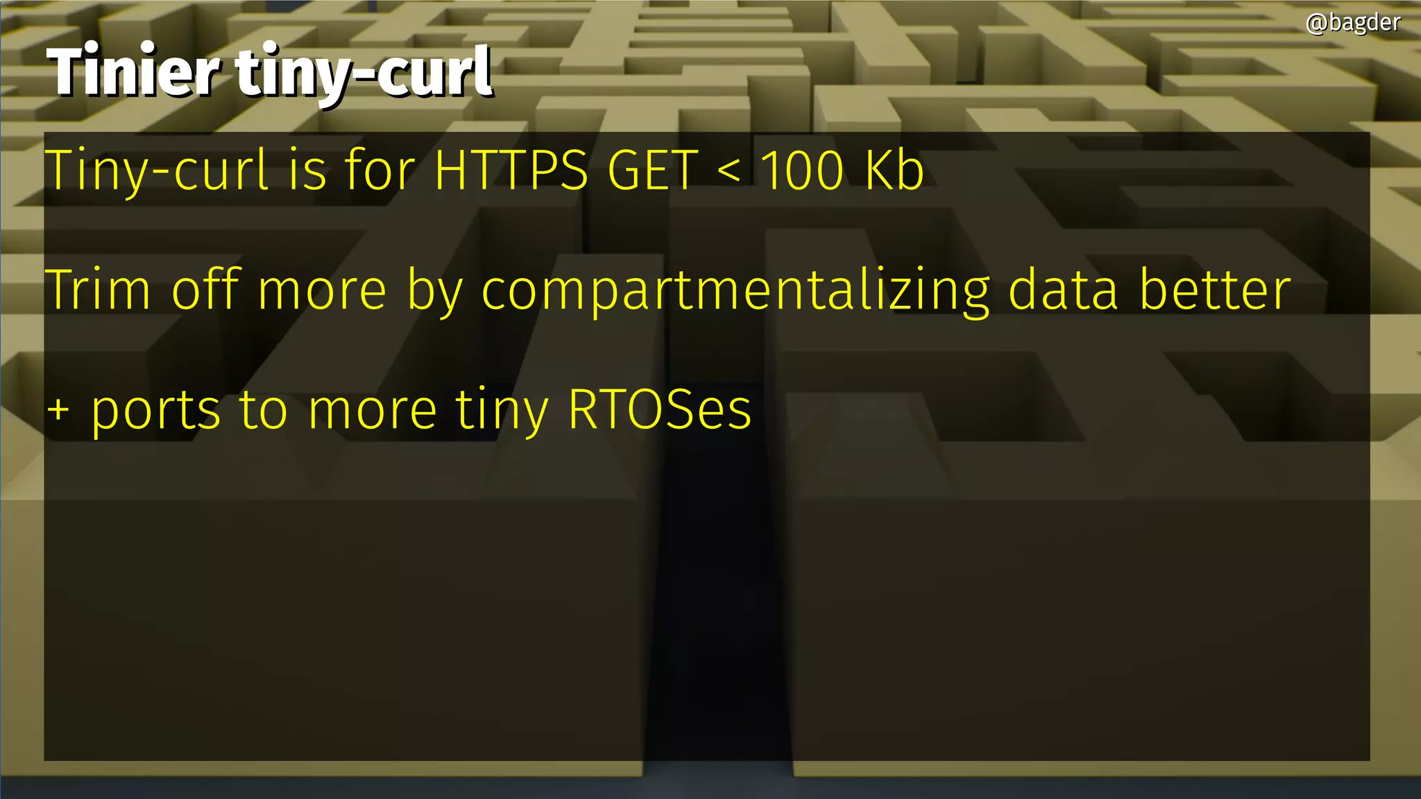 Tinier tiny-curlTinier tiny-curl
Tiny-curl is for HTTPS GET < 100 Kb
Trim off more by compartmentalizing data better
+ ports to more tiny RTOSes
@bagder@bagder
 