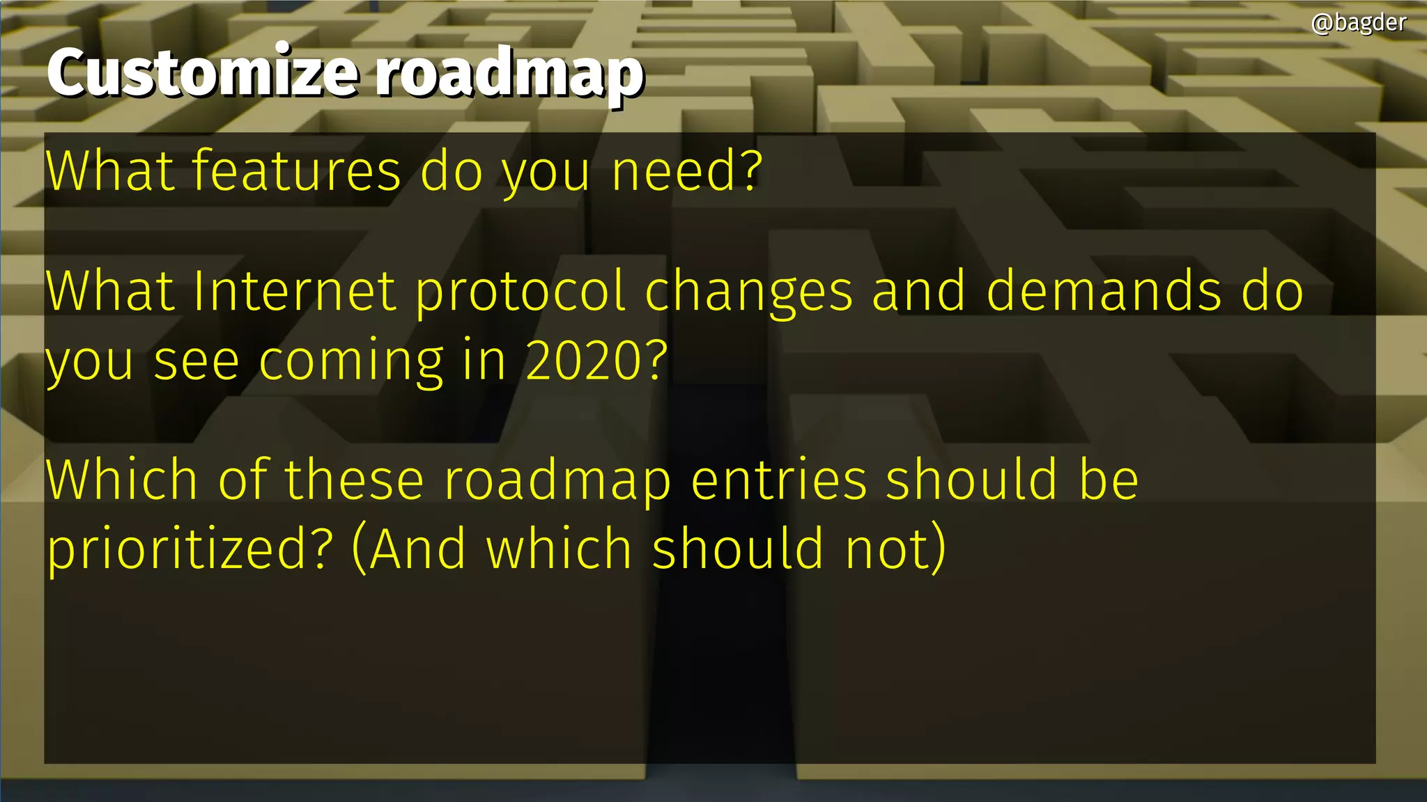 Customize roadmapCustomize roadmap
What features do you need?
What Internet protocol changes and demands do
you see coming in 2020?
Which of these roadmap entries should be
prioritized? (And which should not)
@bagder@bagder
 