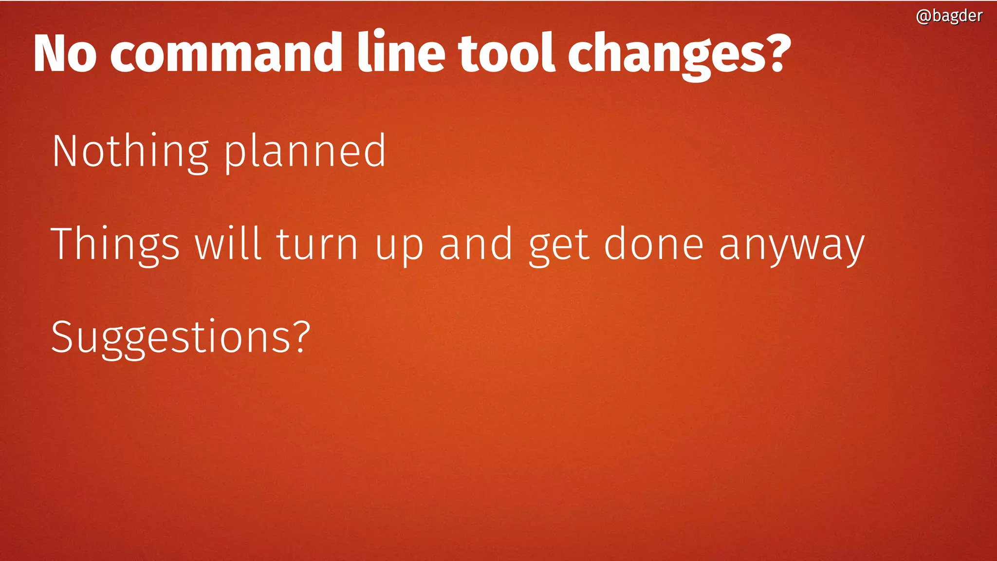 No command line tool changes?
Nothing planned
Things will turn up and get done anyway
Suggestions?
@bagder@bagder
 