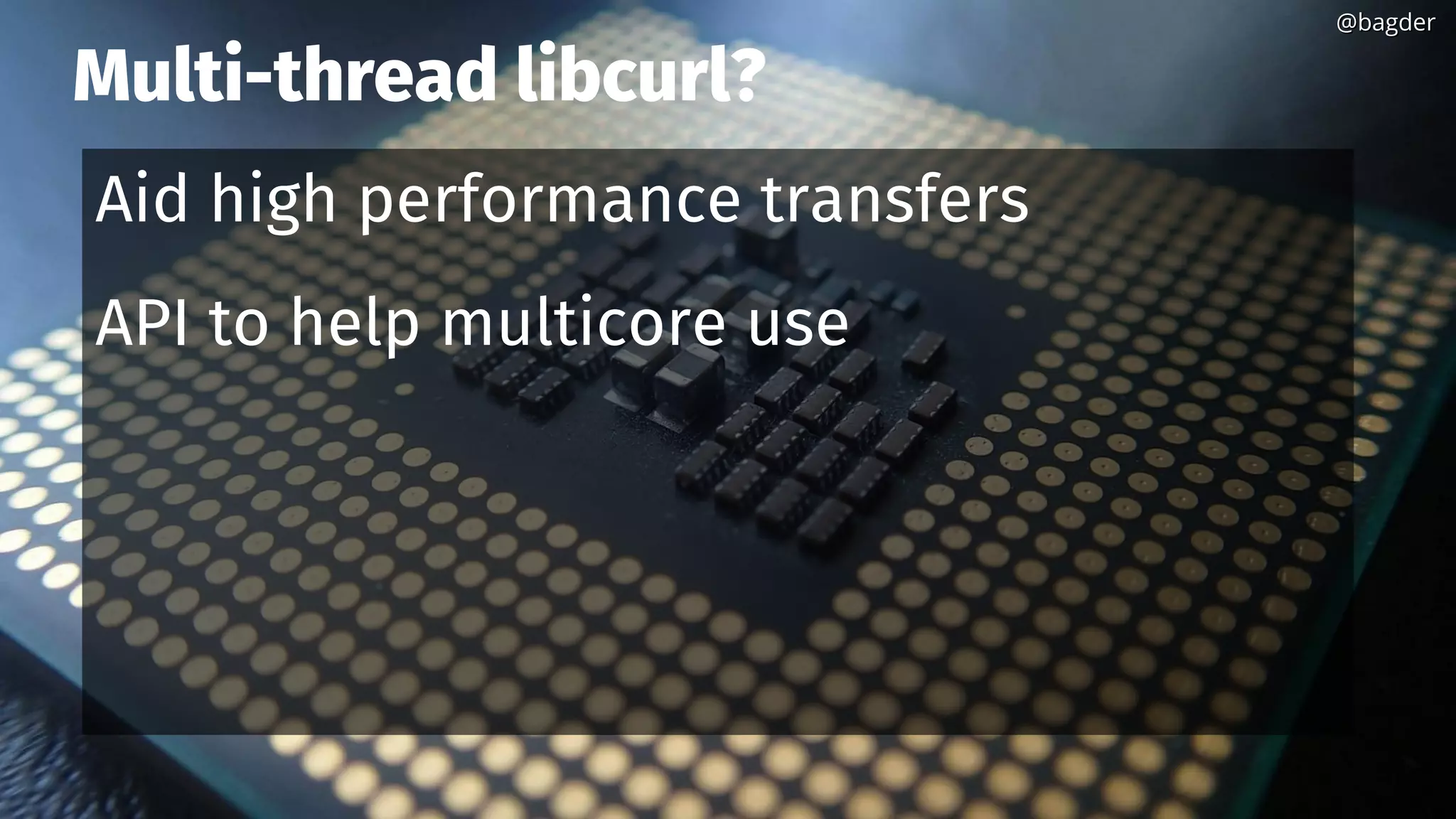 Multi-thread libcurl?
Aid high performance transfers
API to help multicore use
@bagder@bagder
 