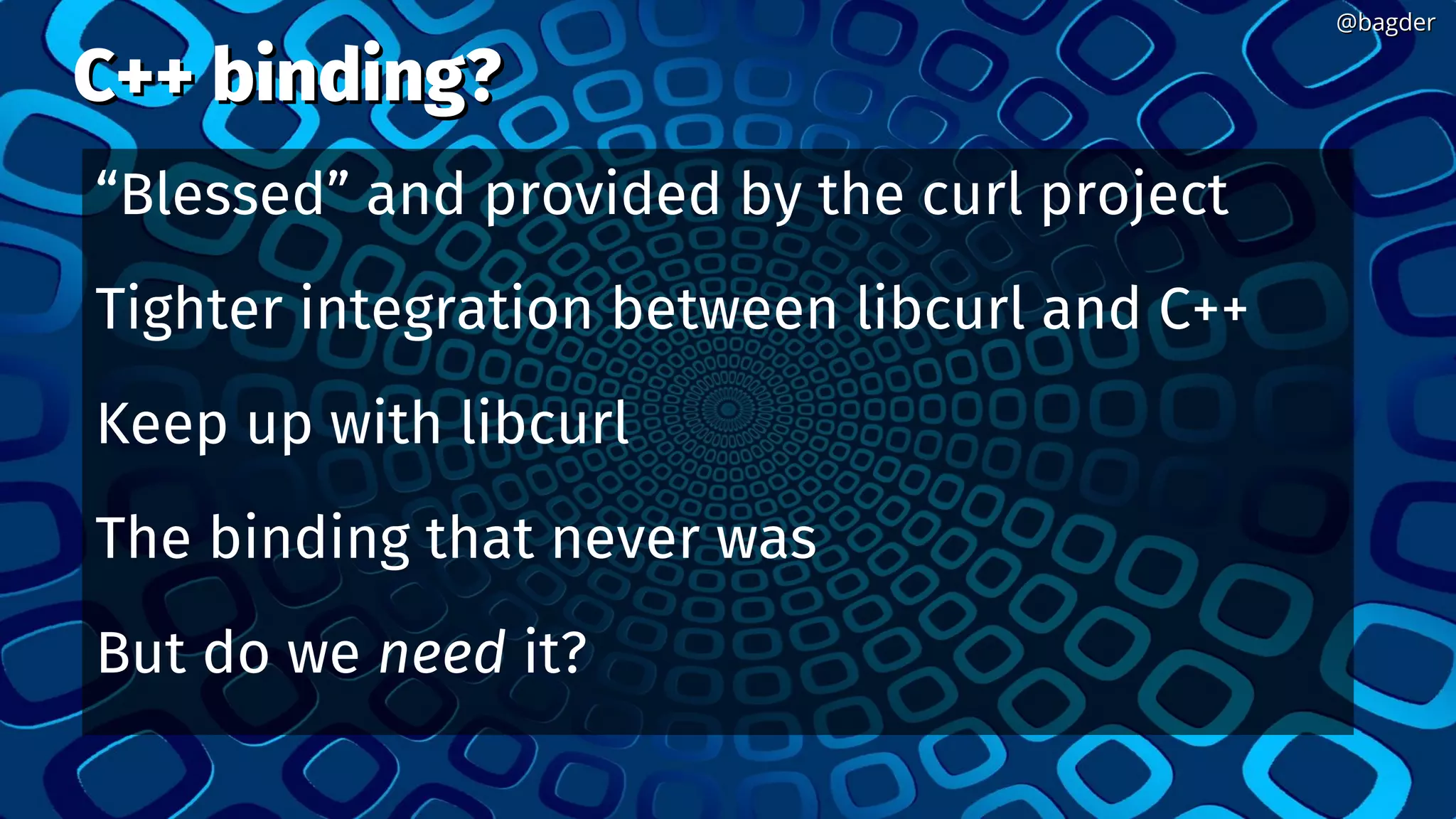 C++ binding?C++ binding?
“Blessed” and provided by the curl project
Tighter integration between libcurl and C++
Keep up with libcurl
The binding that never was
But do we need it?
@bagder@bagder
 