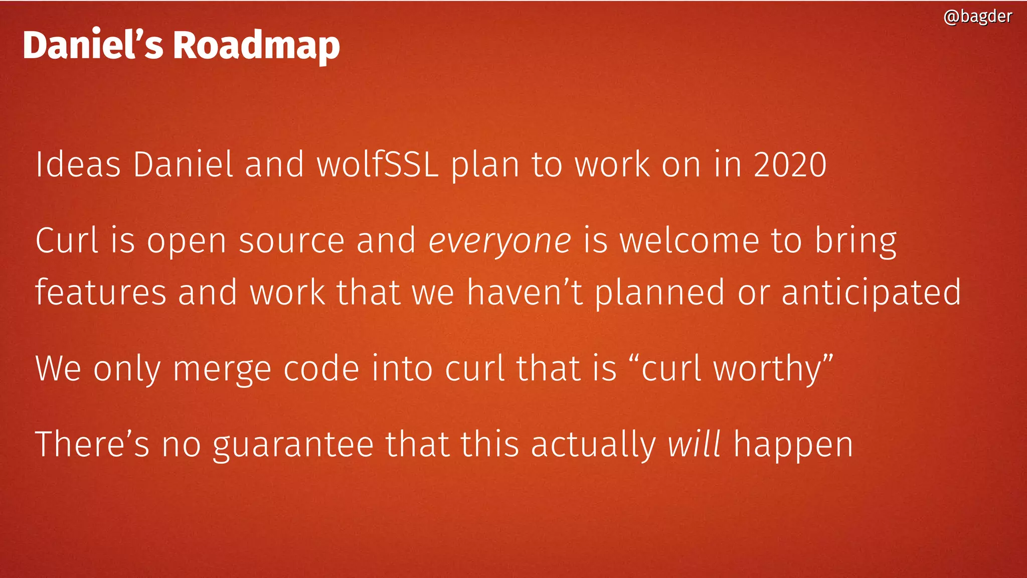 Daniel’s Roadmap
Ideas Daniel and wolfSSL plan to work on in 2020
Curl is open source and everyone is welcome to bring
features and work that we haven’t planned or anticipated
We only merge code into curl that is “curl worthy”
There’s no guarantee that this actually will happen
@bagder@bagder
 